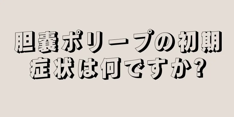 胆嚢ポリープの初期症状は何ですか?