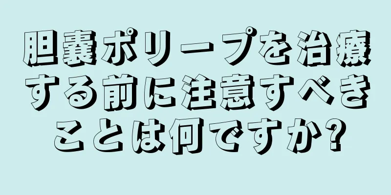 胆嚢ポリープを治療する前に注意すべきことは何ですか?