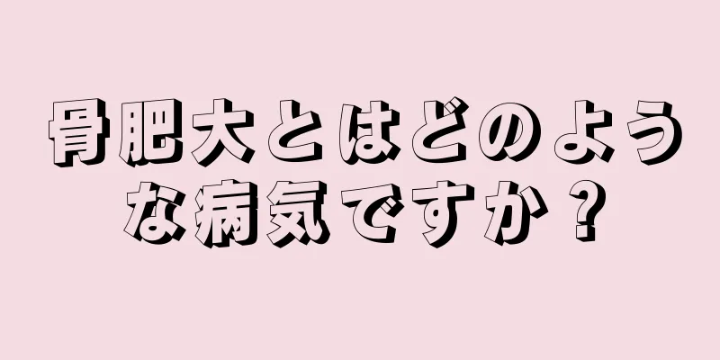 骨肥大とはどのような病気ですか？