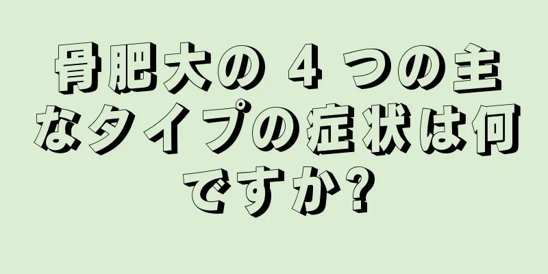骨肥大の 4 つの主なタイプの症状は何ですか?