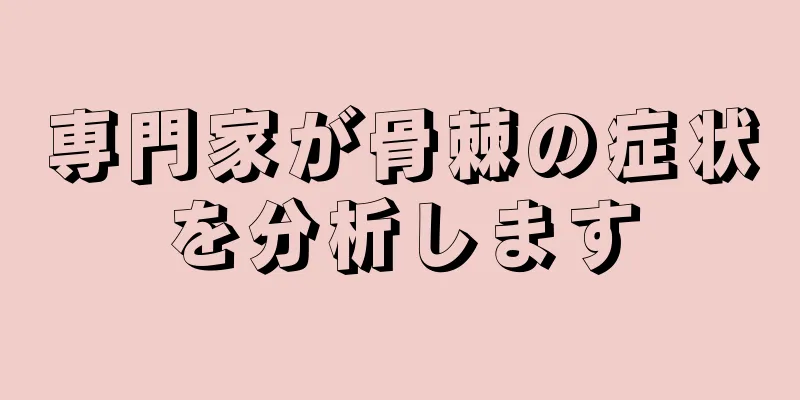専門家が骨棘の症状を分析します