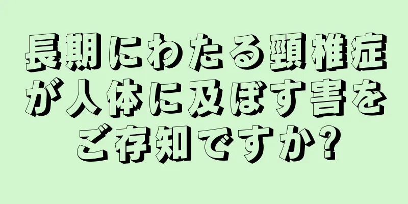 長期にわたる頸椎症が人体に及ぼす害をご存知ですか?