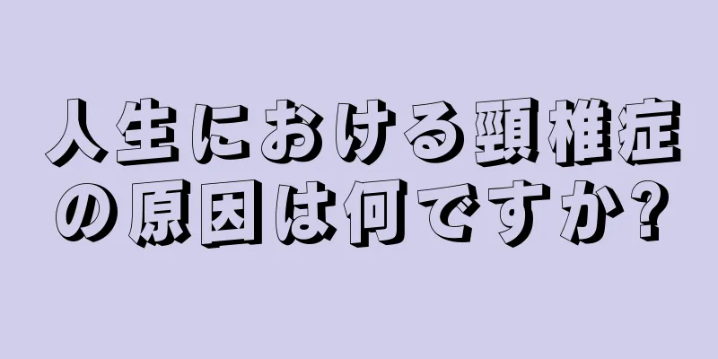 人生における頸椎症の原因は何ですか?