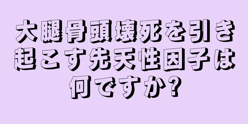 大腿骨頭壊死を引き起こす先天性因子は何ですか?