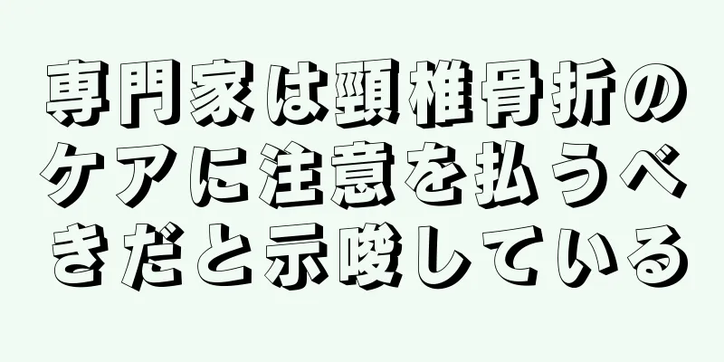 専門家は頸椎骨折のケアに注意を払うべきだと示唆している