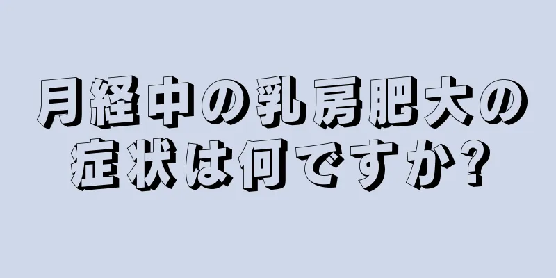 月経中の乳房肥大の症状は何ですか?