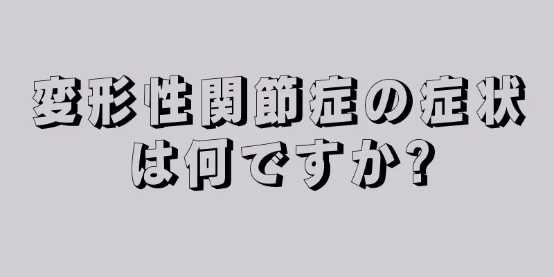 変形性関節症の症状は何ですか?
