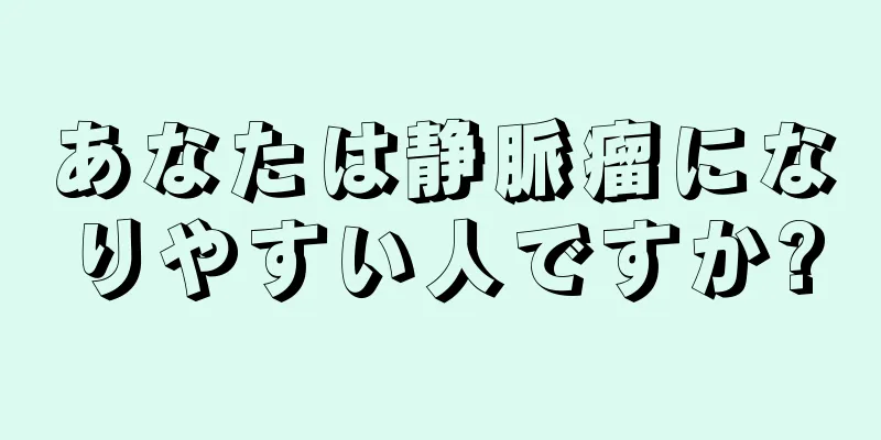 あなたは静脈瘤になりやすい人ですか?