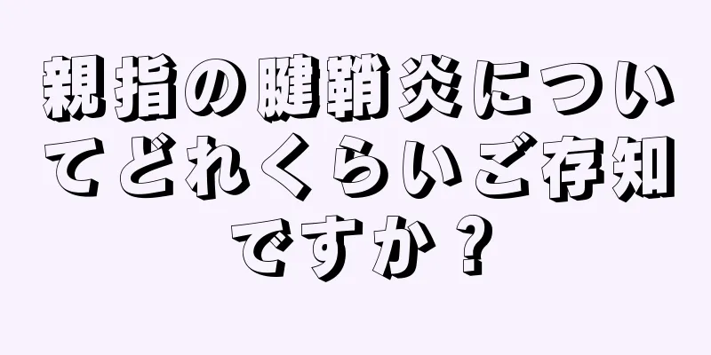 親指の腱鞘炎についてどれくらいご存知ですか？