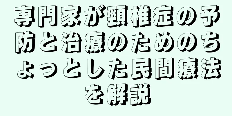 専門家が頸椎症の予防と治療のためのちょっとした民間療法を解説
