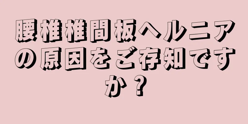 腰椎椎間板ヘルニアの原因をご存知ですか？
