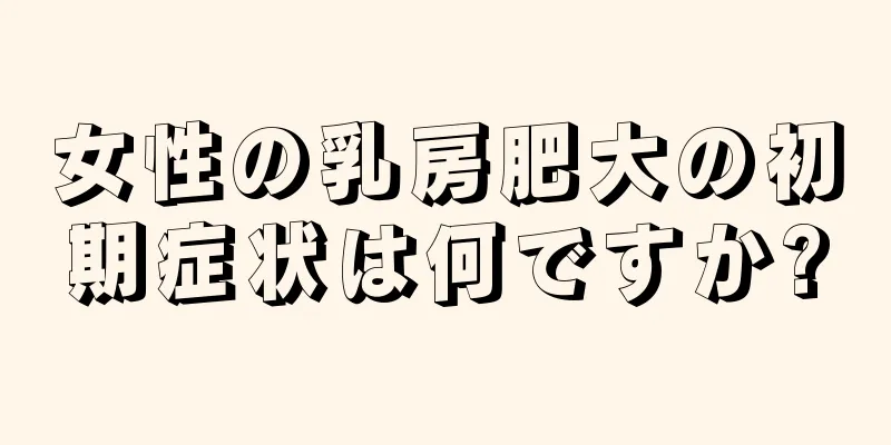 女性の乳房肥大の初期症状は何ですか?
