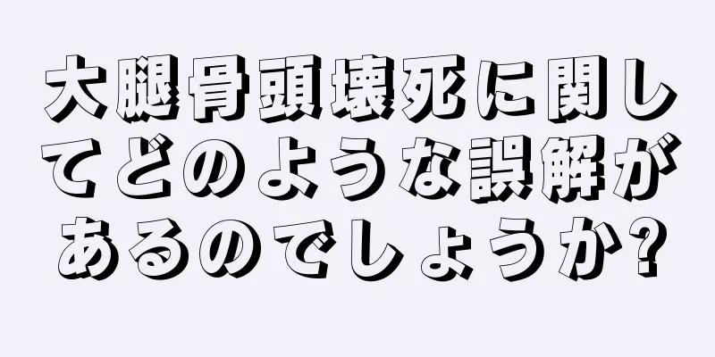 大腿骨頭壊死に関してどのような誤解があるのでしょうか?