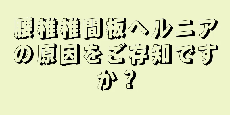 腰椎椎間板ヘルニアの原因をご存知ですか？