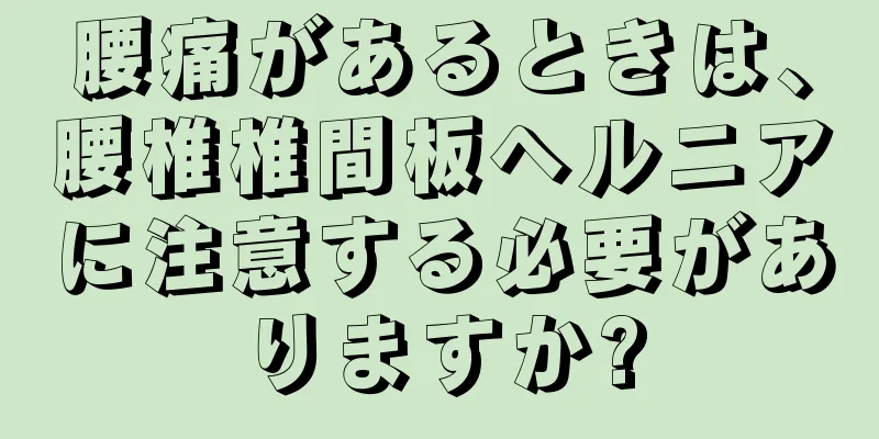 腰痛があるときは、腰椎椎間板ヘルニアに注意する必要がありますか?