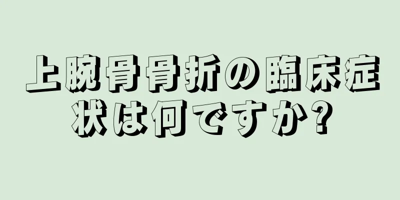 上腕骨骨折の臨床症状は何ですか?