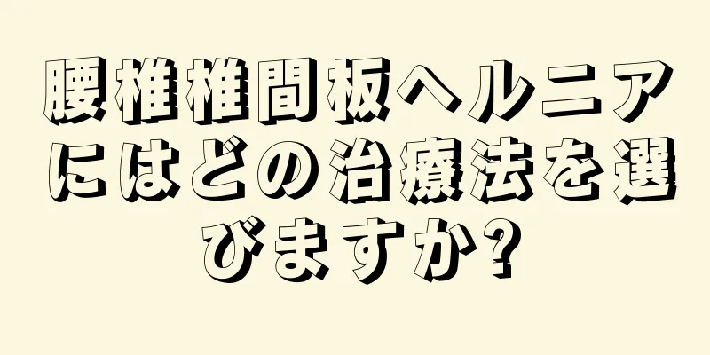 腰椎椎間板ヘルニアにはどの治療法を選びますか?