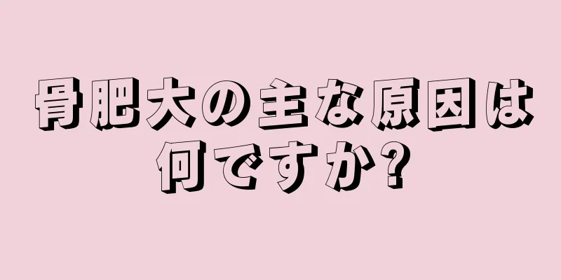 骨肥大の主な原因は何ですか?