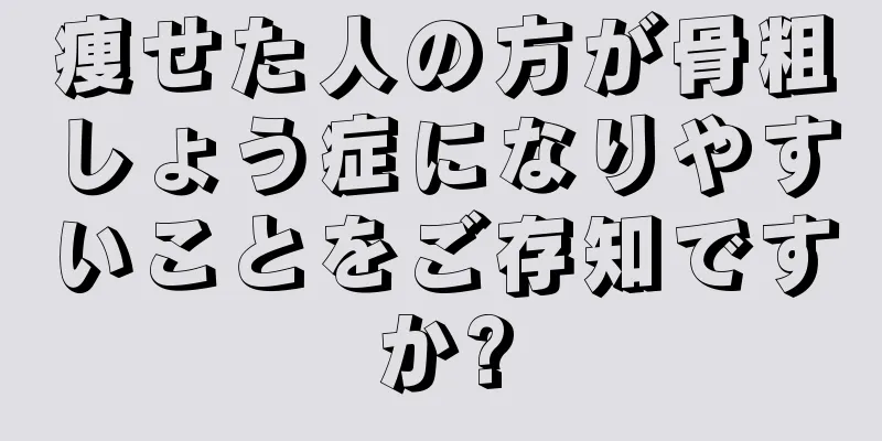 痩せた人の方が骨粗しょう症になりやすいことをご存知ですか?