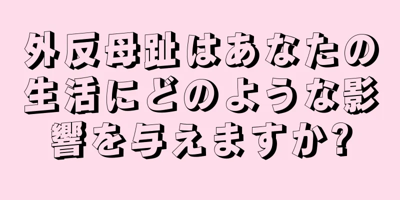 外反母趾はあなたの生活にどのような影響を与えますか?