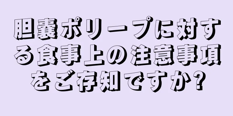 胆嚢ポリープに対する食事上の注意事項をご存知ですか?
