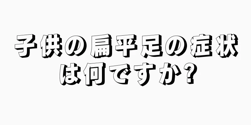 子供の扁平足の症状は何ですか?