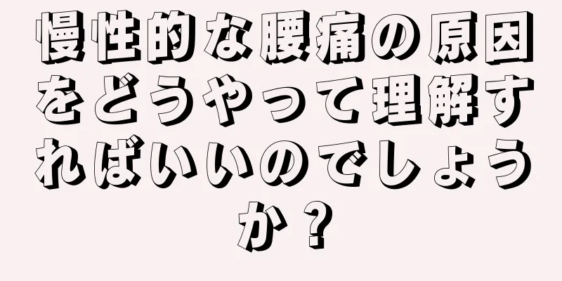 慢性的な腰痛の原因をどうやって理解すればいいのでしょうか？