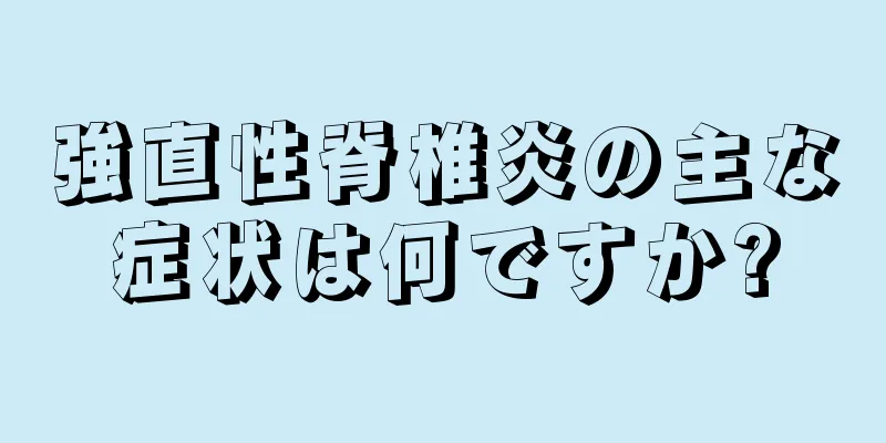 強直性脊椎炎の主な症状は何ですか?