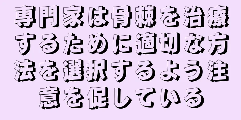 専門家は骨棘を治療するために適切な方法を選択するよう注意を促している