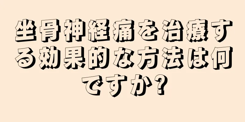 坐骨神経痛を治療する効果的な方法は何ですか?