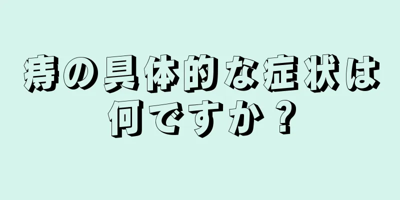 痔の具体的な症状は何ですか？