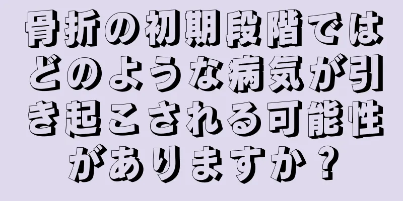 骨折の初期段階ではどのような病気が引き起こされる可能性がありますか？