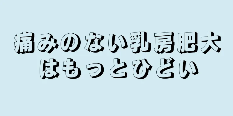 痛みのない乳房肥大はもっとひどい