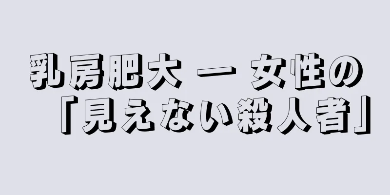 乳房肥大 ― 女性の「見えない殺人者」