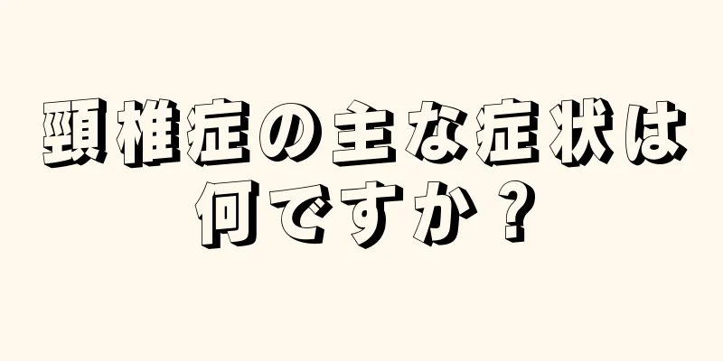 頸椎症の主な症状は何ですか？