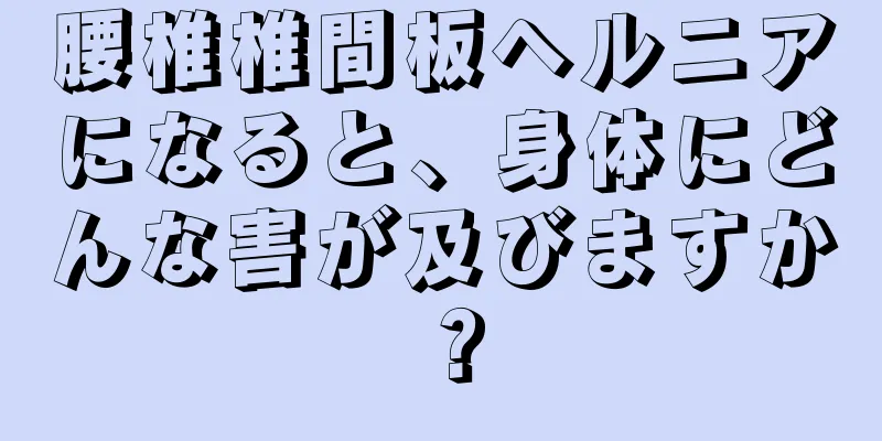 腰椎椎間板ヘルニアになると、身体にどんな害が及びますか？