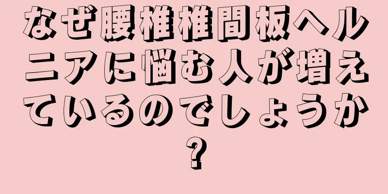 なぜ腰椎椎間板ヘルニアに悩む人が増えているのでしょうか?
