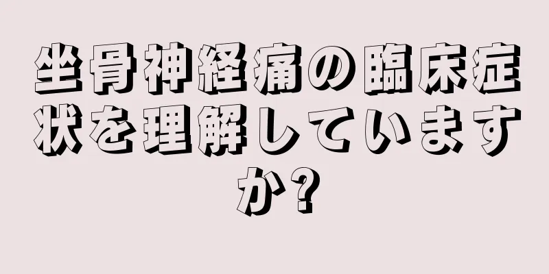 坐骨神経痛の臨床症状を理解していますか?