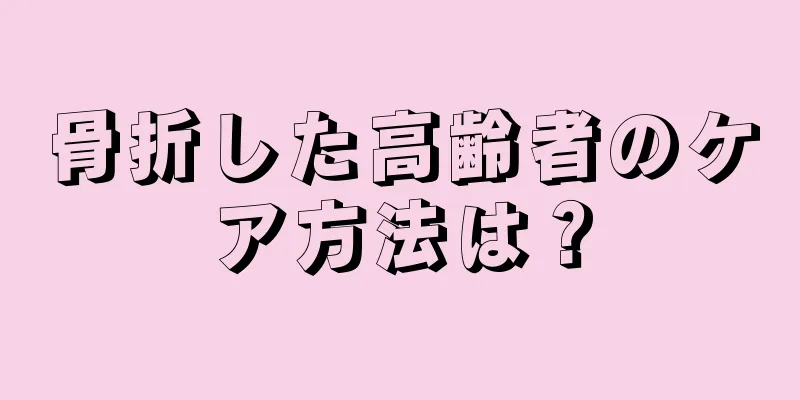 骨折した高齢者のケア方法は？