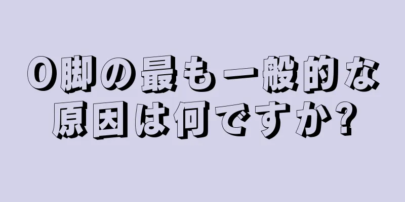 O脚の最も一般的な原因は何ですか?