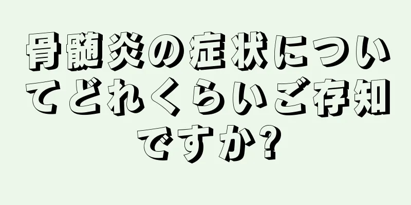 骨髄炎の症状についてどれくらいご存知ですか?