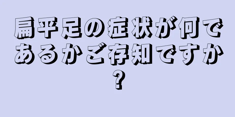 扁平足の症状が何であるかご存知ですか?