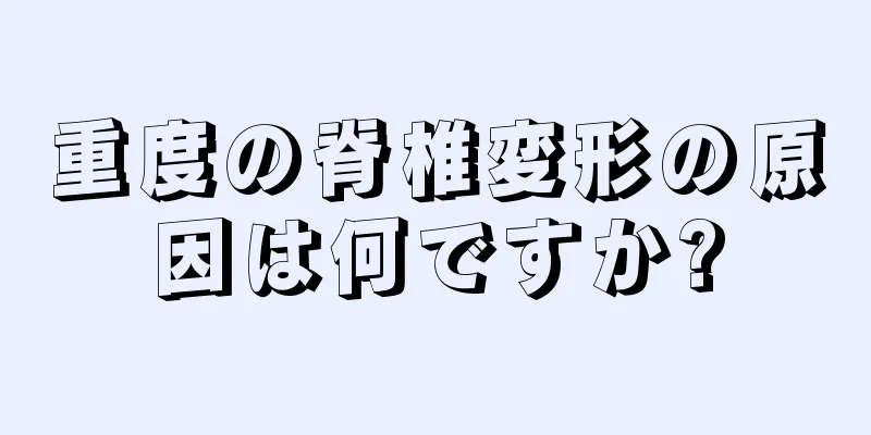 重度の脊椎変形の原因は何ですか?