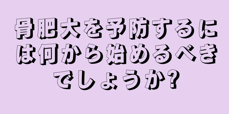 骨肥大を予防するには何から始めるべきでしょうか?