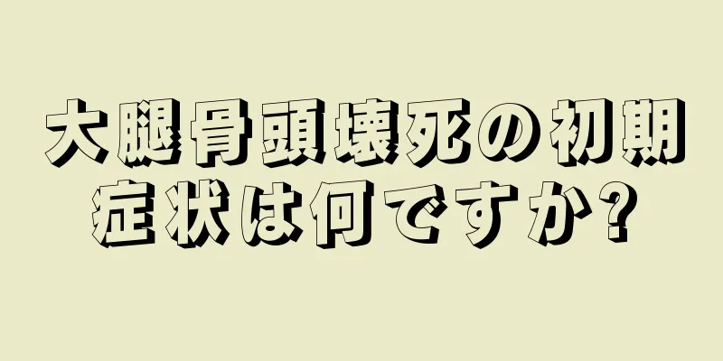 大腿骨頭壊死の初期症状は何ですか?