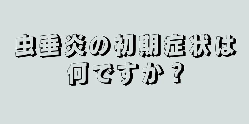 虫垂炎の初期症状は何ですか？