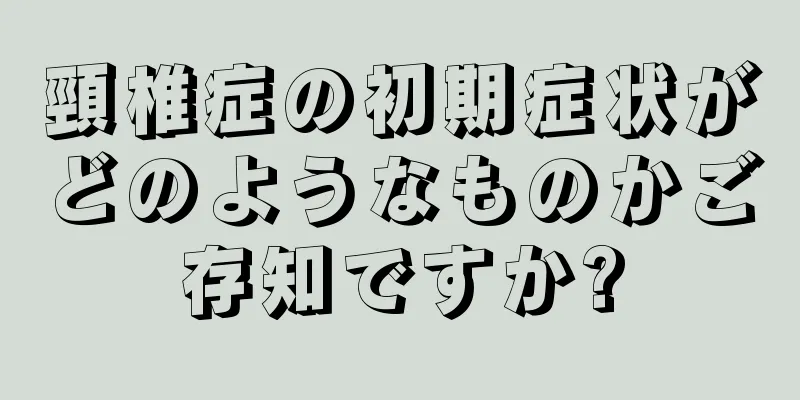 頸椎症の初期症状がどのようなものかご存知ですか?