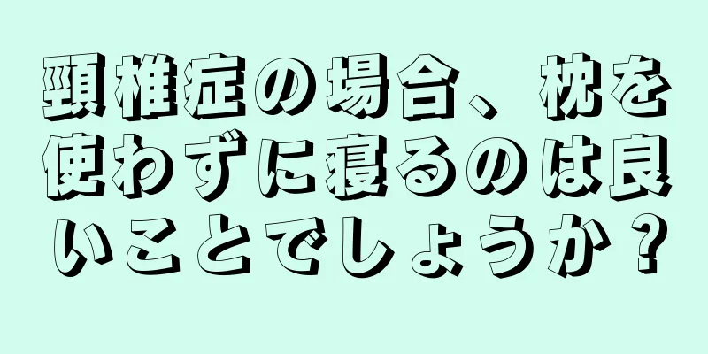 頸椎症の場合、枕を使わずに寝るのは良いことでしょうか？