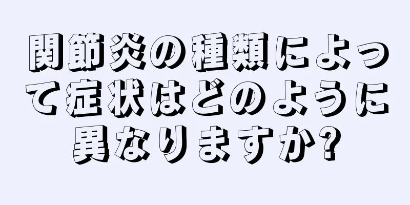 関節炎の種類によって症状はどのように異なりますか?