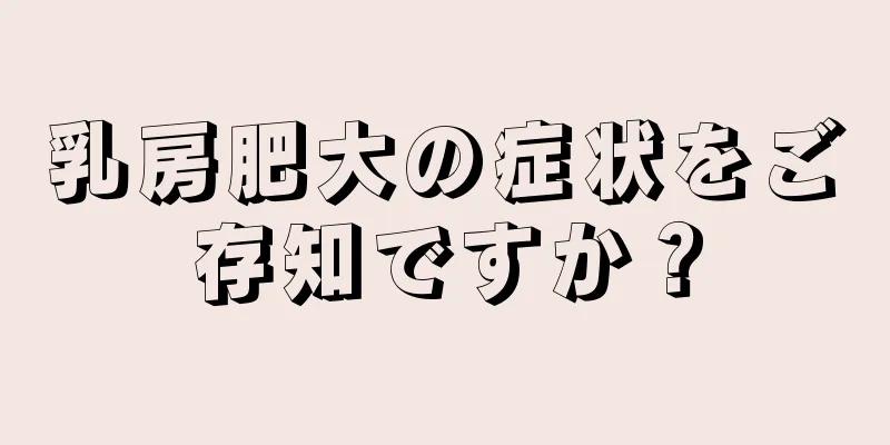 乳房肥大の症状をご存知ですか？